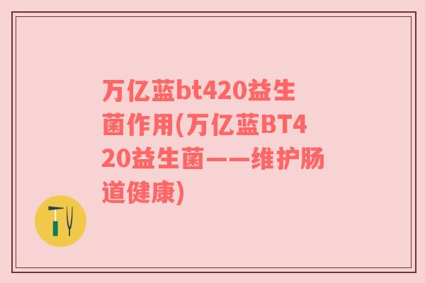 万亿蓝bt420益生菌作用(万亿蓝BT420益生菌——维护肠道健康)