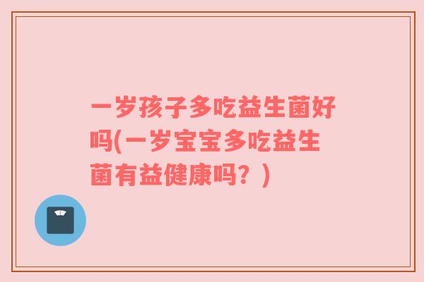 一岁孩子多吃益生菌好吗(一岁宝宝多吃益生菌有益健康吗？)