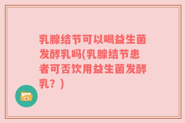 乳腺结节可以喝益生菌发酵乳吗(乳腺结节患者可否饮用益生菌发酵乳？)