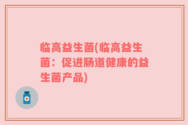 临高益生菌(临高益生菌:促进肠道健康的益生菌产品)