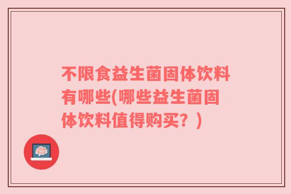 不限食益生菌固体饮料有哪些(哪些益生菌固体饮料值得购买?)