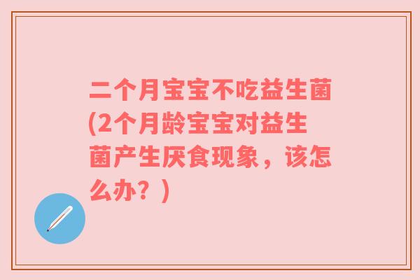 二个月宝宝不吃益生菌(2个月龄宝宝对益生菌产生厌食现象,该怎么办?)