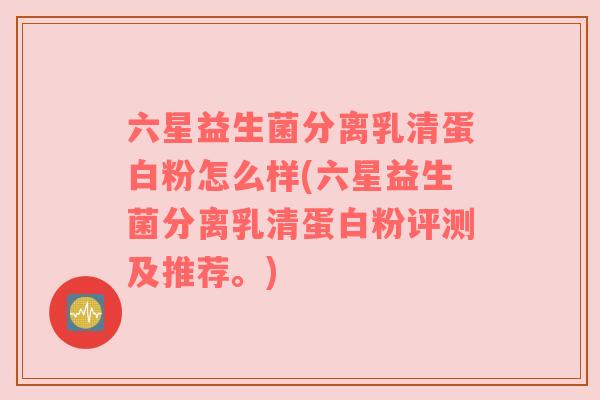 六星益生菌分离乳清蛋白粉怎么样(六星益生菌分离乳清蛋白粉评测及推荐。)
