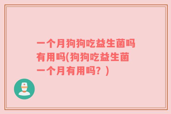 一个月狗狗吃益生菌吗有用吗(狗狗吃益生菌一个月有用吗？)
