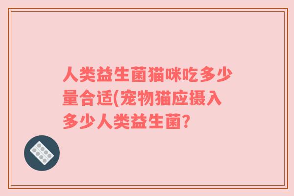 人类益生菌猫咪吃多少量合适(宠物猫应摄入多少人类益生菌？