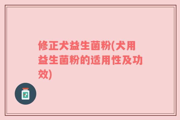 修正犬益生菌粉(犬用益生菌粉的适用性及功效)