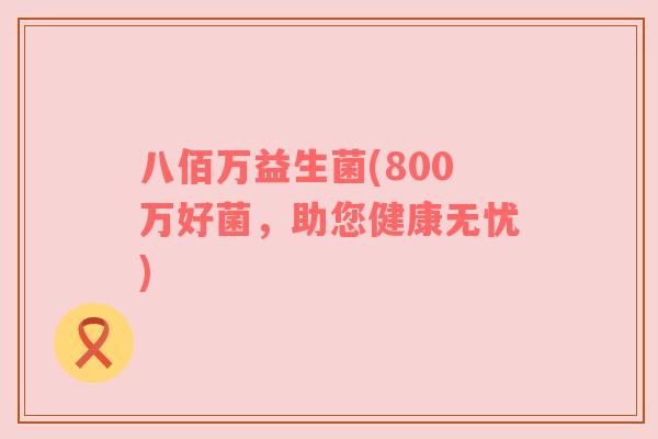 八佰万益生菌(800万好菌，助您健康无忧)