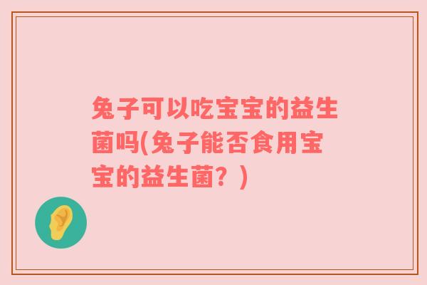 兔子可以吃宝宝的益生菌吗(兔子能否食用宝宝的益生菌？)