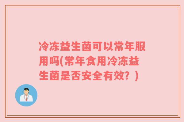 冷冻益生菌可以常年服用吗(常年食用冷冻益生菌是否安全有效？)