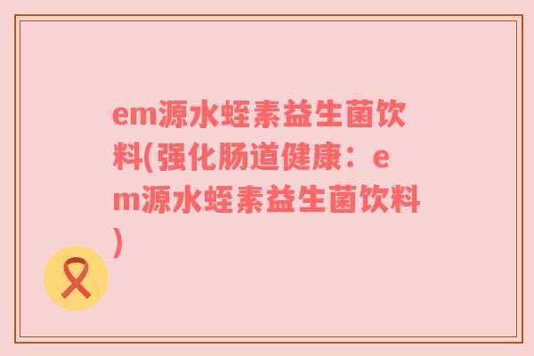 em源水蛭素益生菌饮料(强化肠道健康：em源水蛭素益生菌饮料)