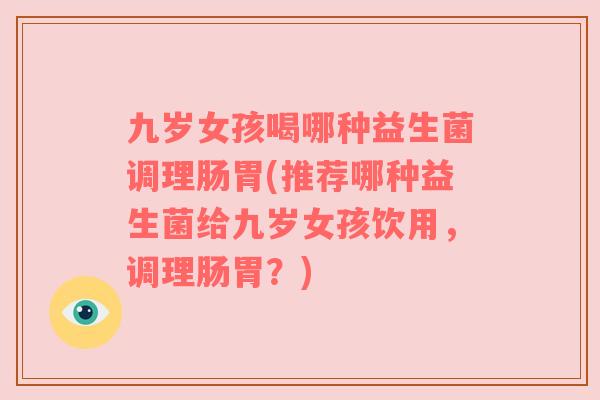 九岁女孩喝哪种益生菌调理肠胃(推荐哪种益生菌给九岁女孩饮用，调理肠胃？)