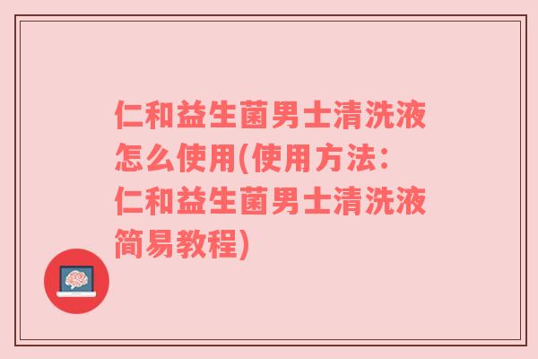 仁和益生菌男士清洗液怎么使用(使用方法：仁和益生菌男士清洗液简易教程)