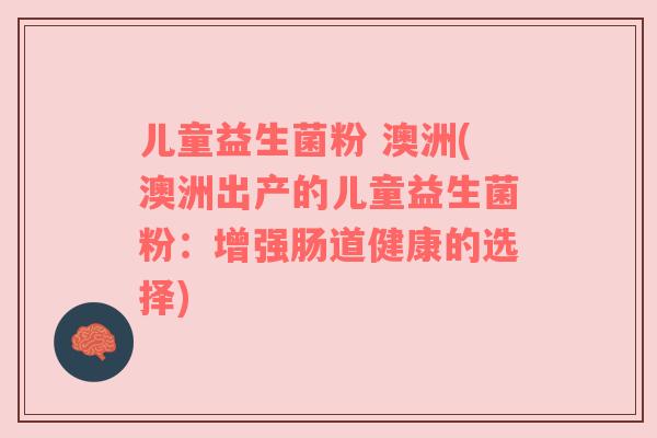 儿童益生菌粉 澳洲(澳洲出产的儿童益生菌粉：增强肠道健康的选择)