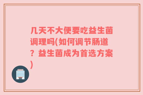 几天不大便要吃益生菌调理吗(如何调节肠道？益生菌成为首选方案)