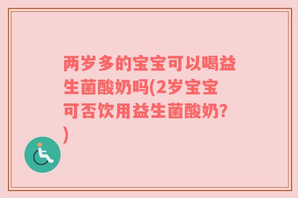 两岁多的宝宝可以喝益生菌酸奶吗(2岁宝宝可否饮用益生菌酸奶？)
