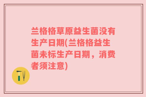 兰格格草原益生菌没有生产日期(兰格格益生菌未标生产日期，消费者须注意)