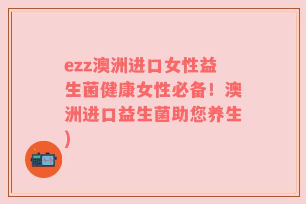 ezz澳洲进口女性益生菌健康女性必备！澳洲进口益生菌助您养生)
