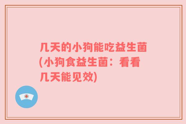 几天的小狗能吃益生菌(小狗食益生菌：看看几天能见效)