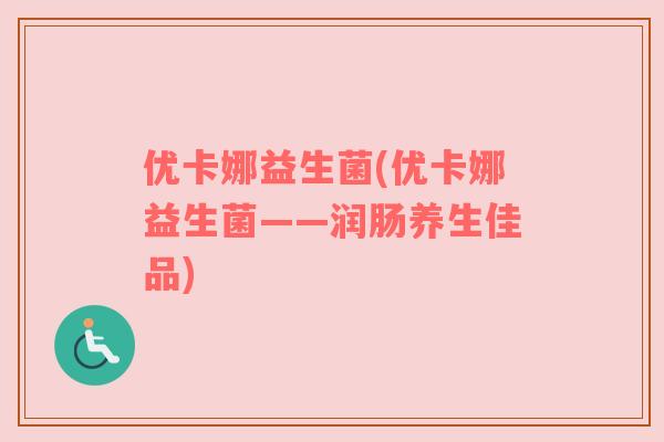 优卡娜益生菌(优卡娜益生菌——润肠养生佳品)