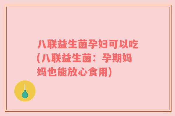 八联益生菌孕妇可以吃(八联益生菌：孕期妈妈也能放心食用)