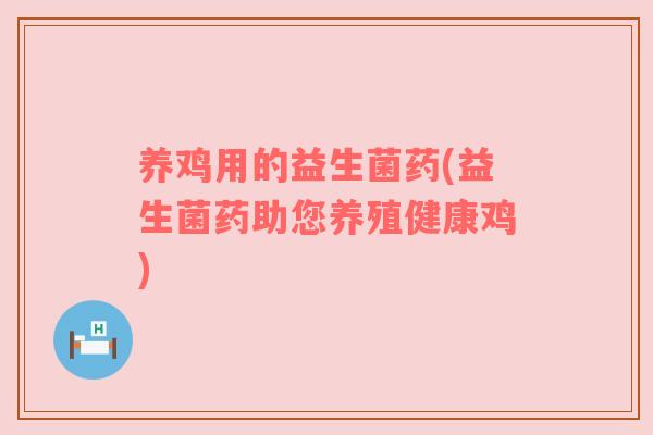 养鸡用的益生菌药(益生菌药助您养殖健康鸡)