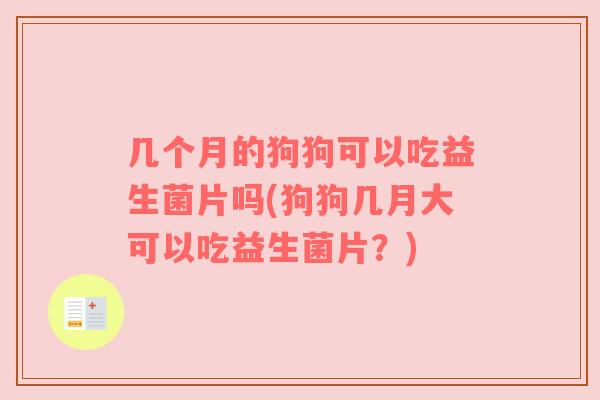 几个月的狗狗可以吃益生菌片吗(狗狗几月大可以吃益生菌片？)