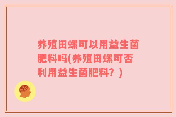 养殖田螺可以用益生菌肥料吗(养殖田螺可否利用益生菌肥料？)