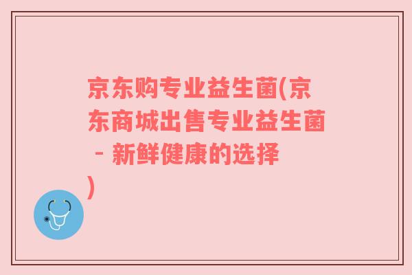 京东购专业益生菌(京东商城出售专业益生菌 - 新鲜健康的选择)