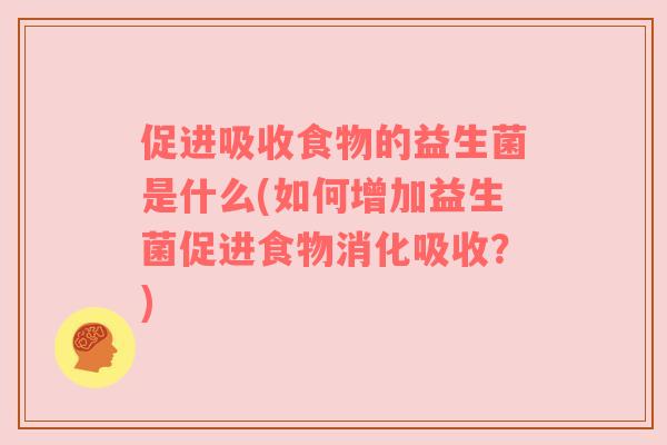 促进吸收食物的益生菌是什么(如何增加益生菌促进食物消化吸收？)