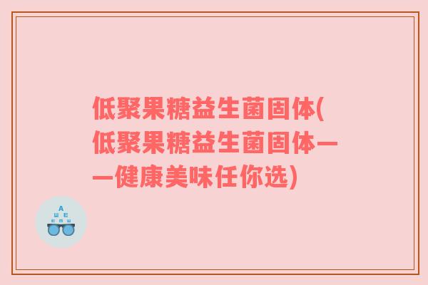 低聚果糖益生菌固体(低聚果糖益生菌固体——健康美味任你选)