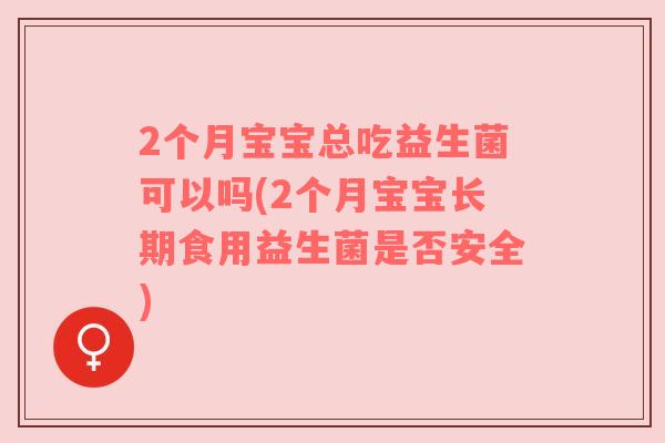 2个月宝宝总吃益生菌可以吗(2个月宝宝长期食用益生菌是否安全)