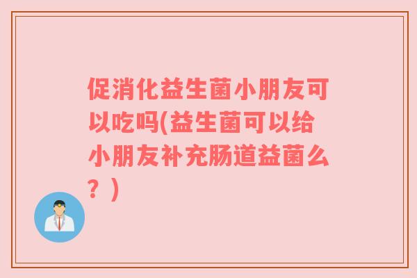 促消化益生菌小朋友可以吃吗(益生菌可以给小朋友补充肠道益菌么？)