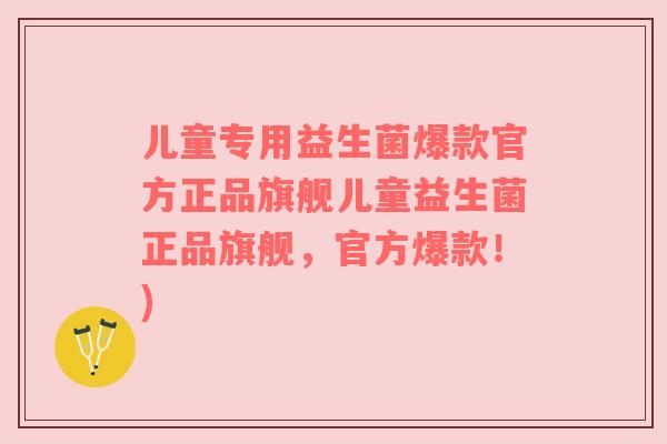 儿童专用益生菌爆款官方正品旗舰儿童益生菌正品旗舰，官方爆款！)