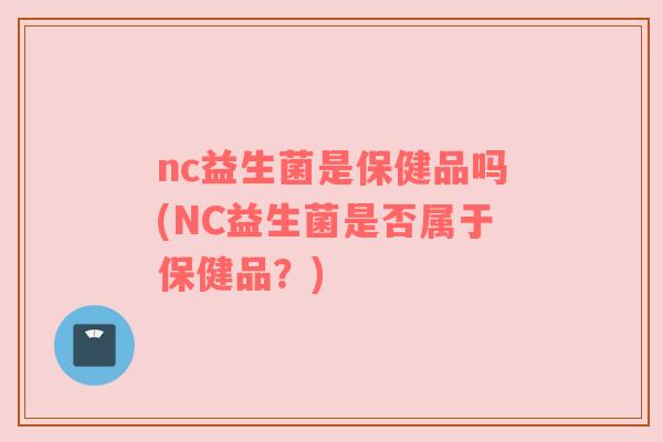 nc益生菌是保健品吗(NC益生菌是否属于保健品？)