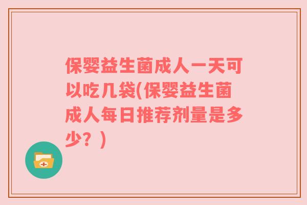 保婴益生菌成人一天可以吃几袋(保婴益生菌成人每日推荐剂量是多少？)