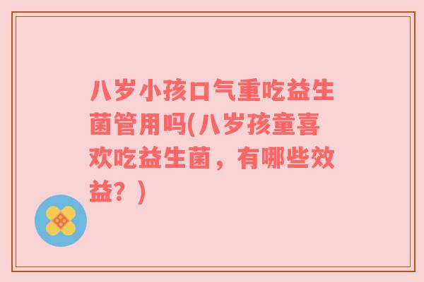 八岁小孩口气重吃益生菌管用吗(八岁孩童喜欢吃益生菌，有哪些效益？)