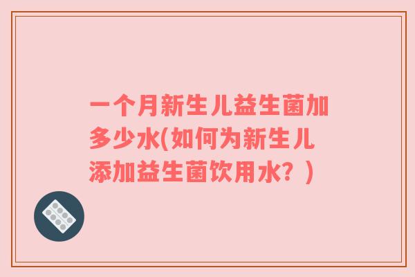 一个月新生儿益生菌加多少水(如何为新生儿添加益生菌饮用水？)