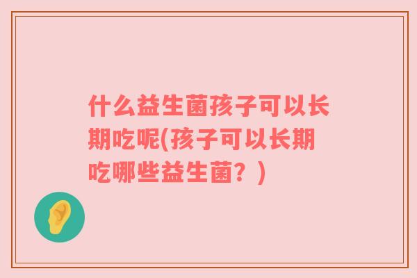 什么益生菌孩子可以长期吃呢(孩子可以长期吃哪些益生菌？)