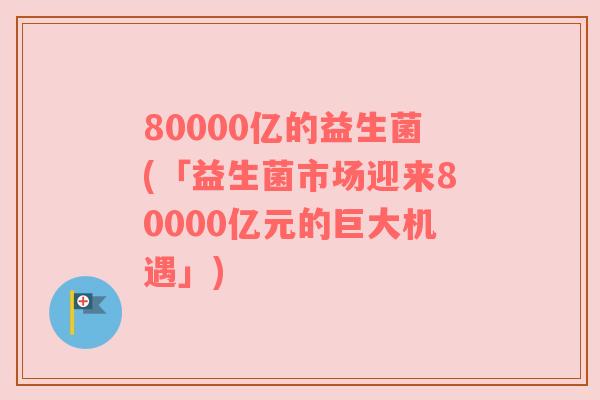 80000亿的益生菌(「益生菌市场迎来80000亿元的巨大机遇」)