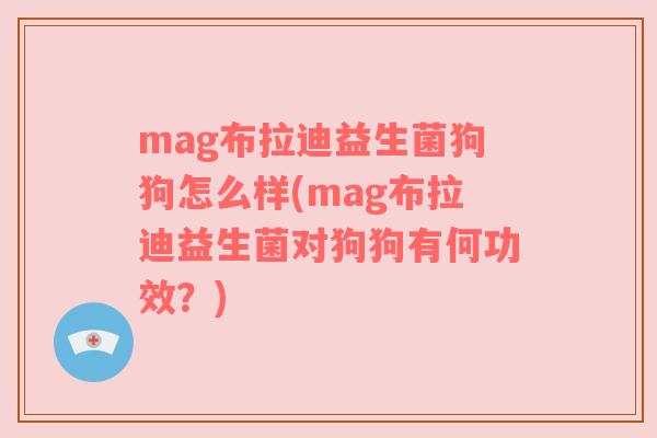 mag布拉迪益生菌狗狗怎么样(mag布拉迪益生菌对狗狗有何功效？)