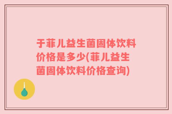 于菲儿益生菌固体饮料价格是多少(菲儿益生菌固体饮料价格查询)