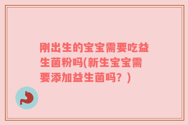 刚出生的宝宝需要吃益生菌粉吗(新生宝宝需要添加益生菌吗?) 刚出生的宝宝需要吃益生菌粉吗(新生宝宝需要添加益生菌吗?)