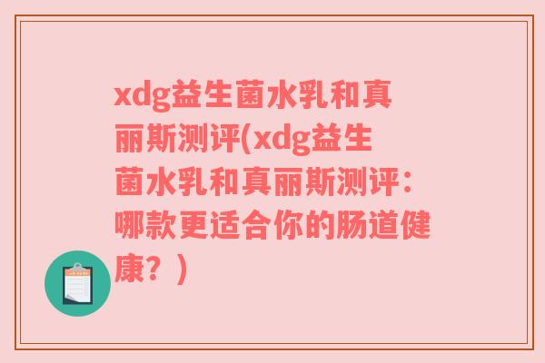 xdg益生菌水乳和真丽斯测评(xdg益生菌水乳和真丽斯测评：哪款更适合你的肠道健康？)