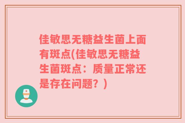 佳敏思无糖益生菌上面有斑点(佳敏思无糖益生菌斑点：质量正常还是存在问题？)