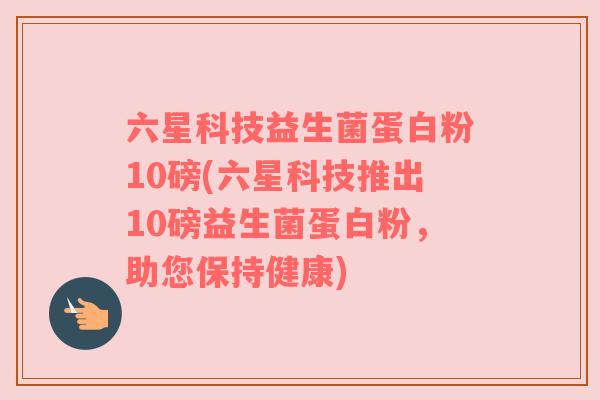 六星科技益生菌蛋白粉10磅(六星科技推出10磅益生菌蛋白粉,助您保持健康) 六星科技益生菌蛋白粉10磅(六星科技推出10磅益生菌蛋白粉,助您保持健康)