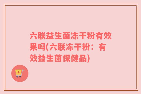 六联益生菌冻干粉有效果吗(六联冻干粉：有效益生菌保健品)