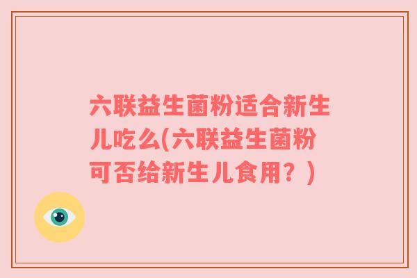 六联益生菌粉适合新生儿吃么(六联益生菌粉可否给新生儿食用？)