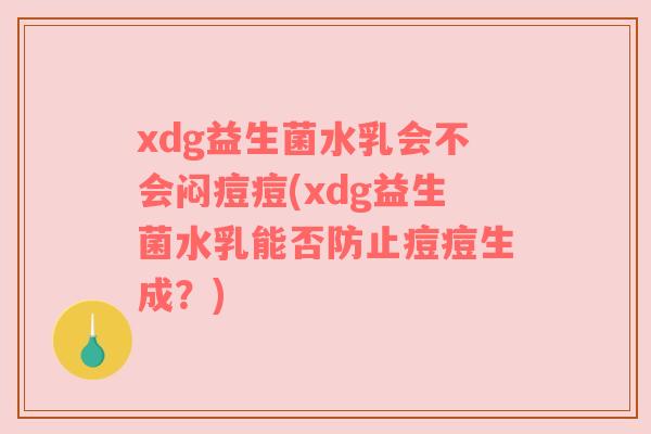 xdg益生菌水乳会不会闷痘痘(xdg益生菌水乳能否防止痘痘生成？)