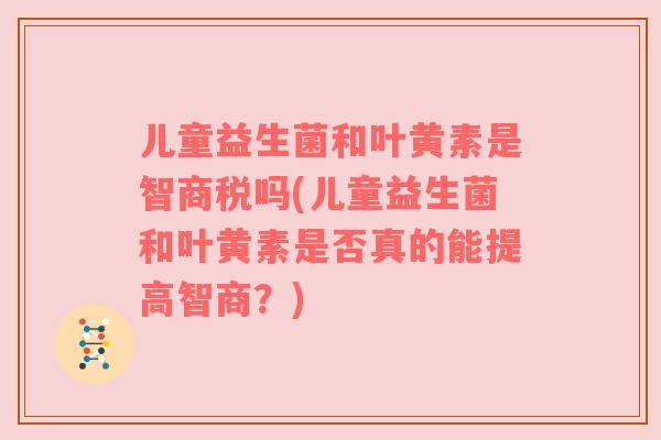 儿童益生菌和叶黄素是智商税吗(儿童益生菌和叶黄素是否真的能提高智商？)