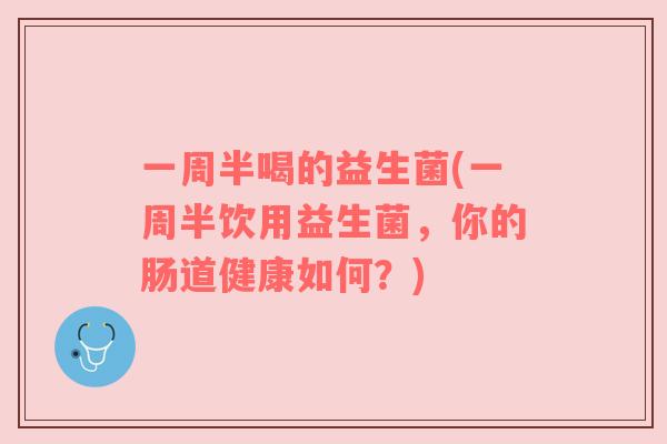 一周半喝的益生菌(一周半饮用益生菌，你的肠道健康如何？)